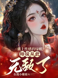 戴上性感的绿帽,师妹从此无敌了/师妹是朵黑心莲,莫得感情只认钱