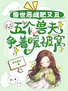 《兽世恶雌肥又丑,五个兽夫争着暖被窝》
