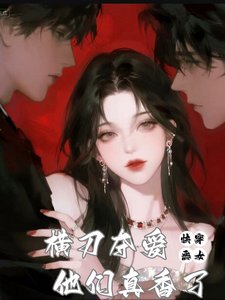 《快穿:恶女横刀夺爱,他们真香了》